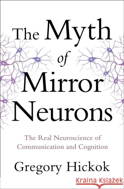 Myth of Mirror Neurons: The Real Neuroscience of Communication and Cognition Hickok, Gregory 9780393089615 W. W. Norton & Company