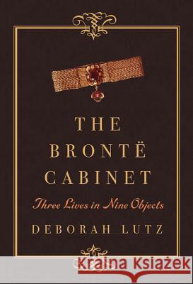 The Bronte Cabinet : Three Lives in Nine Objects Lutz, Deborah 9780393240085 John Wiley & Sons