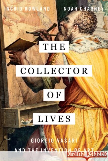 The Collector of Lives: Giorgio Vasari and the Invention of Art Ingrid Rowland Noah Charney 9780393241310