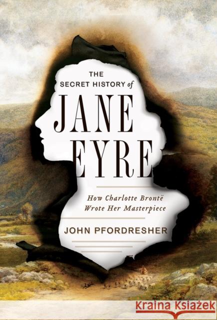 The Secret History of Jane Eyre: How Charlotte Bronte Wrote Her Masterpiece John (Georgetown University) Pfordresher 9780393248876