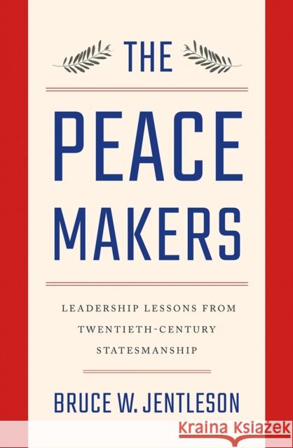 The Peacemakers: Leadership Lessons from Twentieth-Century Statesmanship Bruce W. Jentleson 9780393249569