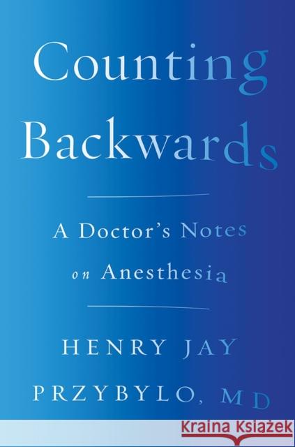 Counting Backwards: A Doctor's Notes on Anesthesia Henry Jay Przybylo 9780393254433