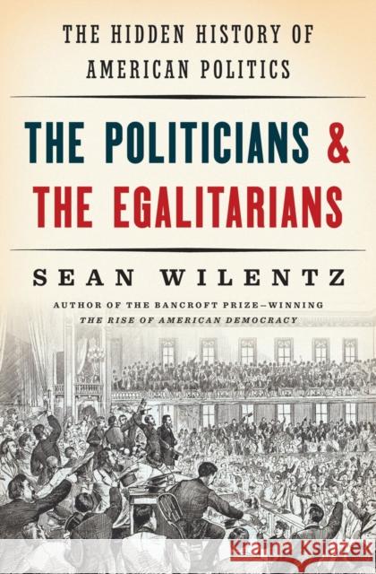 The Politicians and the Egalitarians: The Hidden History of American Politics Sean Wilentz 9780393285024 W. W. Norton & Company