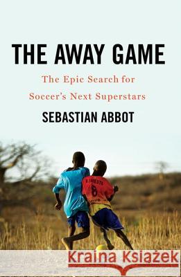 The Away Game: The Epic Search for Soccer's Next Superstars Sebastian Abbot 9780393292206 W. W. Norton & Company