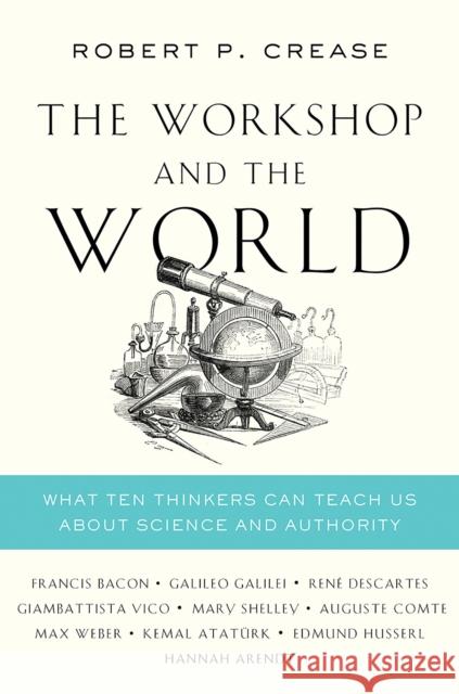 The Workshop and the World: What Ten Thinkers Can Teach Us about Science and Authority Robert P. Crease 9780393292435 W. W. Norton & Company