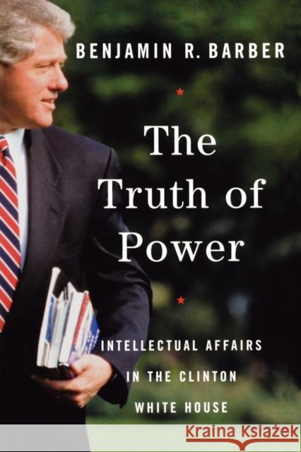 The Truth of Power: Intellectual Affairs in the Clinton White House Barber, Benjamin R. 9780393323320 W. W. Norton & Company