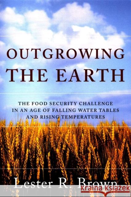 Outgrowing the Earth: The Food Security Challenge in an Age of Falling Water Tables and Rising Temperatures Brown, Lester R. 9780393327250
