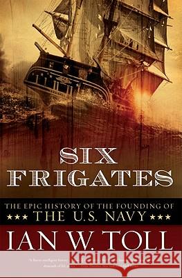 Six Frigates: The Epic History of the Founding of the U.S. Navy Ian W. Toll 9780393330328 W. W. Norton & Company