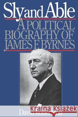 Sly and Able: A Political Biography of James F. Byrnes David Robertson 9780393335156