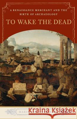 To Wake the Dead: A Renaissance Merchant and the Birth of Archaeology Marina Belozerskaya 9780393349627