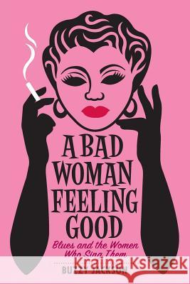 A Bad Woman Feeling Good: Blues and the Women Who Sing Them Buzzy Jackson 9780393349658 W. W. Norton & Company