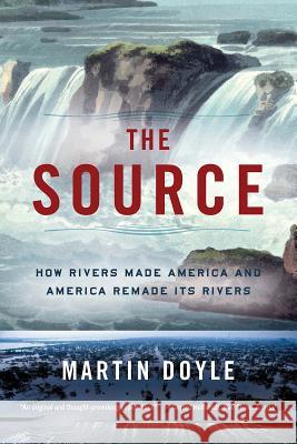 The Source: How Rivers Made America and America Remade Its Rivers Martin Doyle 9780393356618