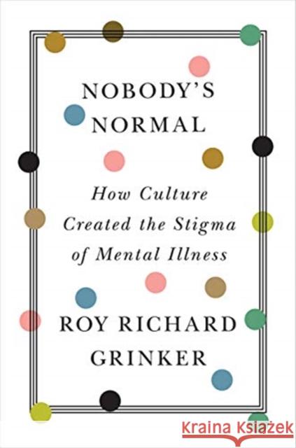 Nobody's Normal: How Culture Created the Stigma of Mental Illness Roy R. Grinker 9780393531640 W. W. Norton & Company