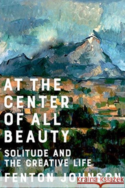 At the Center of All Beauty: Solitude and the Creative Life Fenton Johnson 9780393608298