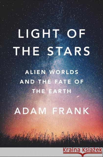 Light of the Stars: Alien Worlds and the Fate of the Earth Adam Frank 9780393609011