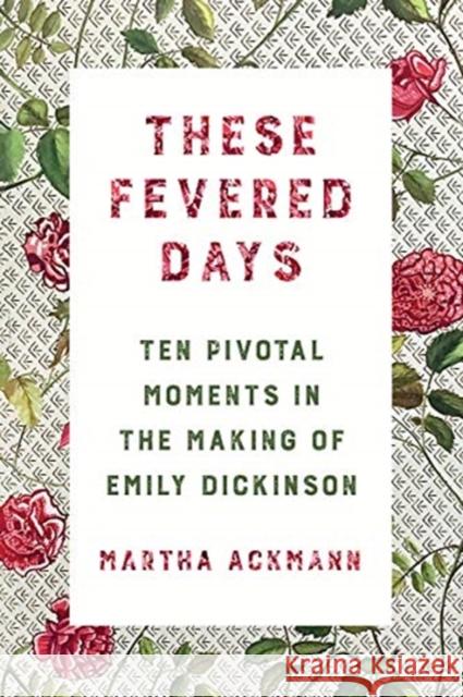 These Fevered Days: Ten Pivotal Moments in the Making of Emily Dickinson Martha Ackmann 9780393609301