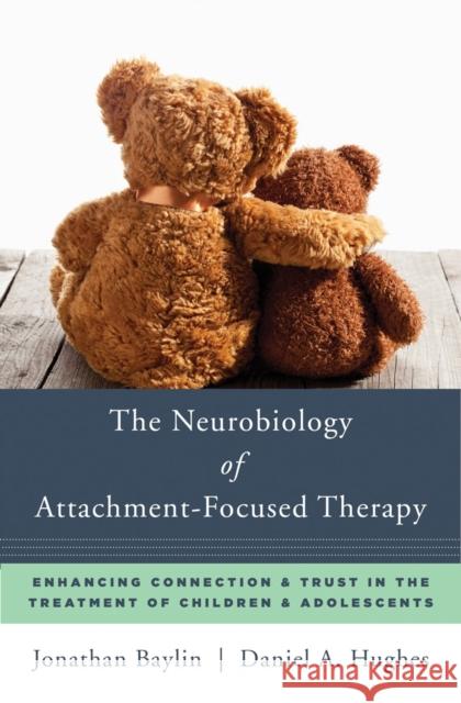 The Neurobiology of Attachment-Focused Therapy: Enhancing Connection & Trust in the Treatment of Children & Adolescents Baylin, Jonathan; Hughes, Daniel A. 9780393711042