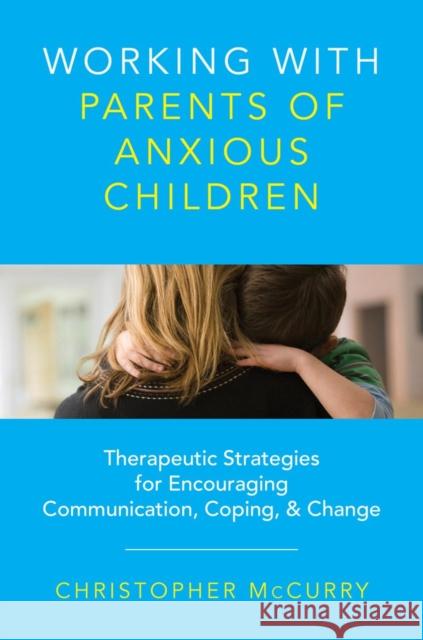 Working with Parents of Anxious Children: Therapeutic Strategies for Encouraging Communication, Coping & Change Christopher McCurry 9780393734010 W. W. Norton & Company