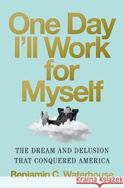 One Day I'll Work for Myself: The Dream and Delusion That Conquered America Benjamin C. (UNCâ€“Chapel Hill) Waterhouse 9780393868210