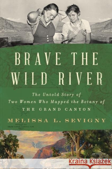 Brave the Wild River: The Untold Story of Two Women Who Mapped the Botany of the Grand Canyon Melissa L. Sevigny 9780393868234 WW Norton & Co