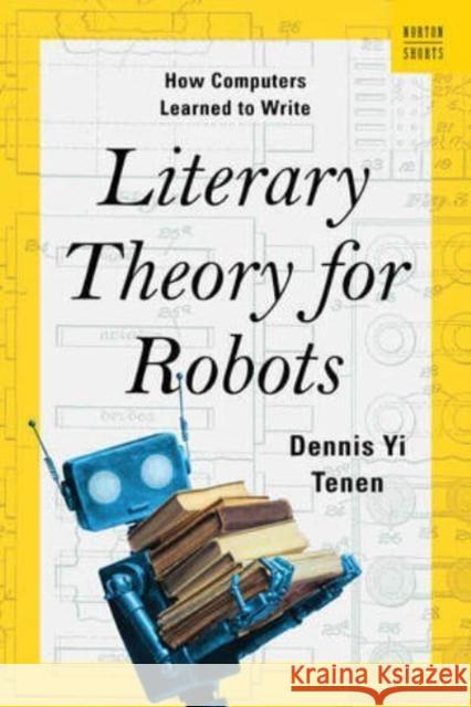 Literary Theory for Robots: How Computers Learned to Write Dennis Yi (Columbia University) Tenen 9780393882186 WW Norton & Co