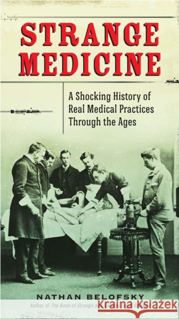 Strange Medicine: A Shocking History of Real Medical Practices Through the Ages Nathan Belofsky 9780399159954 Perigee Books