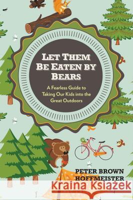 Let Them Be Eaten by Bears: A Fearless Guide to Taking Our Kids Into the Great Outdoors Hoffmeister, Peter Brown 9780399161087 Perigee Books