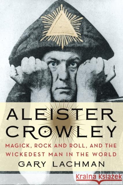 Aleister Crowley: Magick, Rock and Roll, and the Wickedest Man in the World Gary Lachman 9780399161902