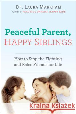 Peaceful Parent, Happy Siblings: How to Stop the Fighting and Raise Friends for Life Laura Markham 9780399168451 Perigee Books