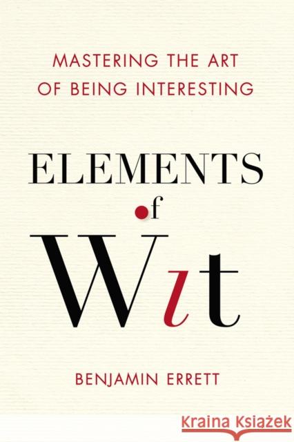 Elements of Wit: Mastering the Art of Being Interesting Errett, Benjamin 9780399169106 Perigee Books