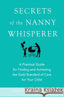 Secrets of the Nanny Whisperer: A Practical Guide for Finding and Achieving the Gold Standard of Care for Your Child Tammy Gold 9780399169885 Perigee Books