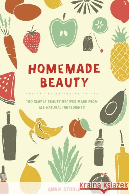 Homemade Beauty: 150 Simple Beauty Recipes Made from All-Natural Ingredients Strole, Annie 9780399171024