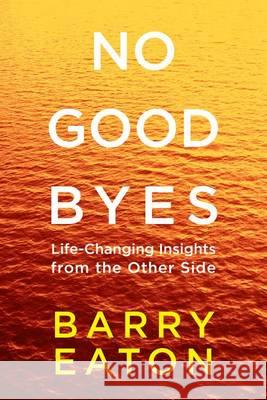 No Goodbyes: Life-Changing Insights from the Other Side Barry Eaton 9780399172656