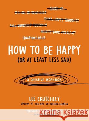 How to Be Happy (or at Least Less Sad): A Creative Workbook Lee Crutchley Oliver Burkeman 9780399172984 Perigee Books