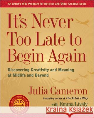 It's Never Too Late to Begin Again: Discovering Creativity and Meaning at Midlife and Beyond Julia Cameron Emma Lively 9780399174216 Tarcher