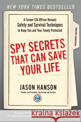 Spy Secrets That Can Save Your Life: A Former CIA Officer Reveals Safety and Survival Techniques to Keep You and Your Family Protected Hanson, Jason 9780399175671