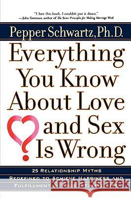 Everything You Know about Love and Sex is Wrong: Twenty-Five Relationship Myths Redefined to Achieve Happiness and Fulfillment in Your Intimate Life Pepper Schwartz 9780399527128 Perigee Books