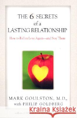 The 6 Secrets of a Lasting Relationship: How to Fall in Love Again--And Stay There Mark Goulston Philip Goldberg 9780399527395 Perigee Books