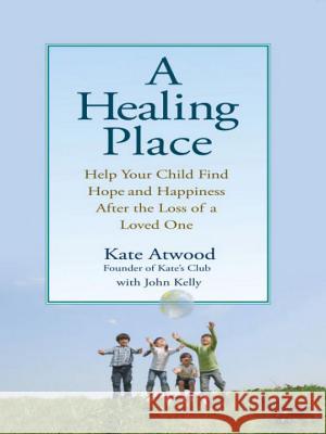 A Healing Place: Help Your Child Find Hope and Happiness After the Loss of Aloved One Kate Atwood John Kelly 9780399535048 Perigee Books