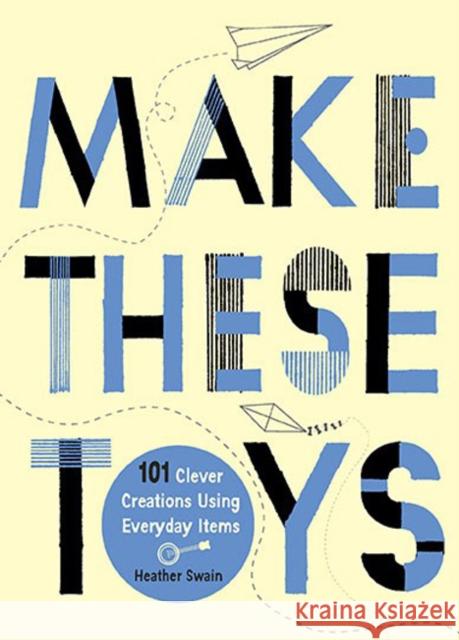Make These Toys: 101 Clever Creations Using Everyday Items Heather Swain 9780399535918 Perigee Books