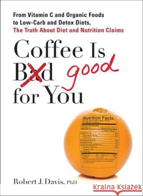 Coffee Is Good for You: From Vitamin C and Organic Foods to Low-Carb and Detox Diets, the Truth about Di Et and Nutrition Claims Robert Davis 9780399537257