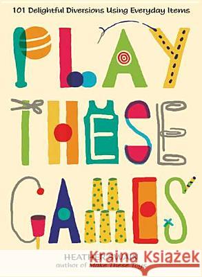 Play These Games: 101 Delightful Diversions Using Everyday Items Heather Swain 9780399537448 Perigee Books