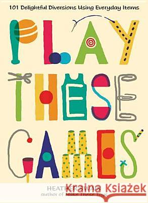 Play These Games: 101 Delightful Diversions Using Everyday Items Heather Swain 9780399537448