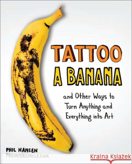 Tattoo a Banana: And Other Ways to Turn Anything and Everything Into Art Phil Hansen 9780399537479 Perigee Books