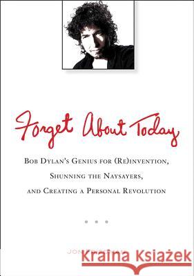 Forget about Today: Bob Dylan's Genius for (Re)Invention, Shunning the Naysayers, and Creating a Per Sonal Revolution Jon Friedman 9780399537547