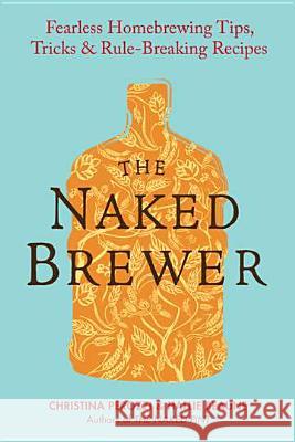 The Naked Brewer: Fearless Homebrewing Tips, Tricks & Rule-Breaking Recipes Christina Perozzi Hallie Beaune 9780399537684 Perigee Books