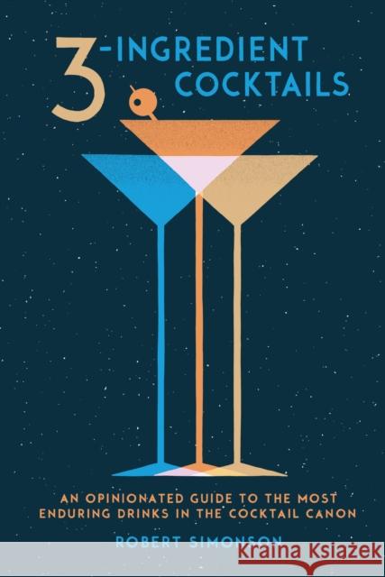3-Ingredient Cocktails: An Opinionated Guide to the Most Enduring Drinks in the Cocktail Canon Robert Simonson 9780399578540 Ten Speed Press