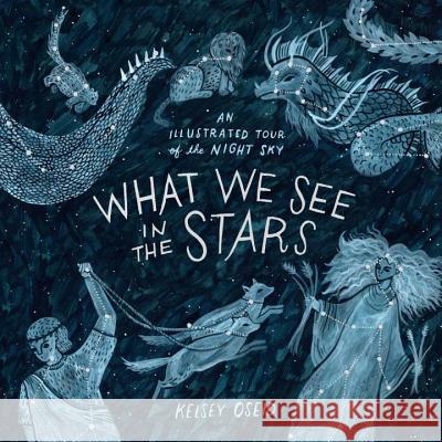 What We See in the Stars: An Illustrated Tour of the Night Sky Kelsey Oseid 9780399579530 Ten Speed Press