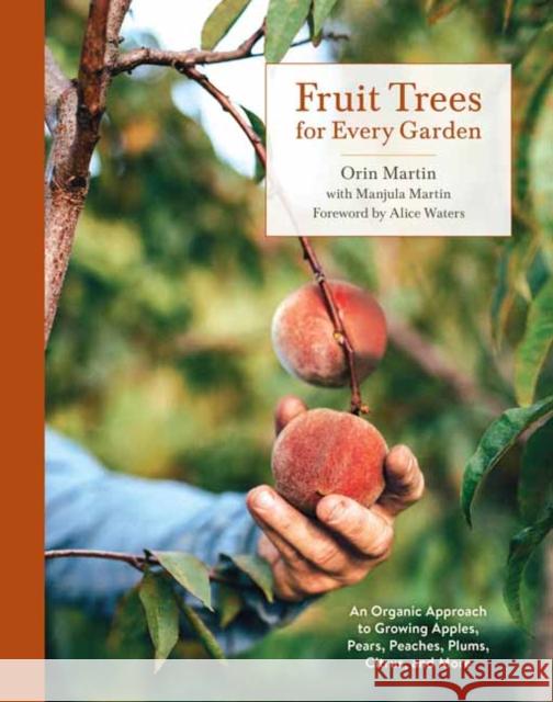 Fruit Trees for Every Garden: An Organic Approach to Growing Apples, Pears, Peaches, Plums, Citrus, and More Orin Martin Manjula Martin Alice Waters 9780399580024 Ten Speed Press