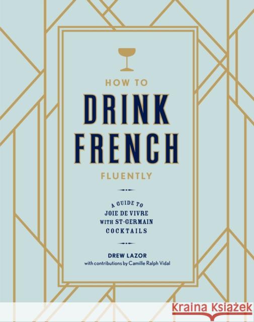 How to Drink French Fluently: A Guide to Joie de Vivre with St-Germain Cocktails [A Cocktail Recipe Book] Lazor, Drew 9780399580291